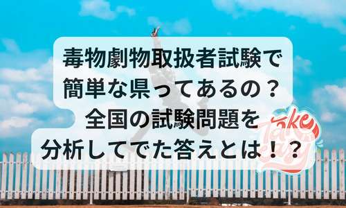 毒物劇物取扱者試験で簡単な県ってあるの？全国の試験問題を分析してでた答えとは！？というタイトル